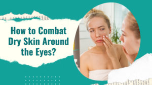 How to Combat Dry Skin Around the Eyes