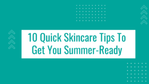 10 Quick Skincare Tips To Get You Summer-Ready